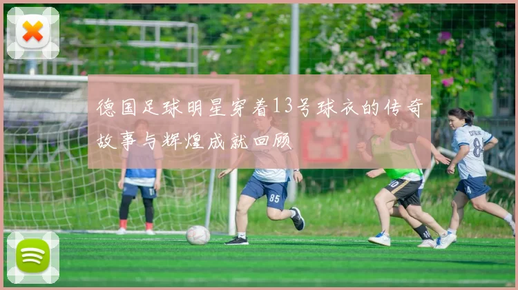 德国足球明星穿着13号球衣的传奇故事与辉煌成就回顾