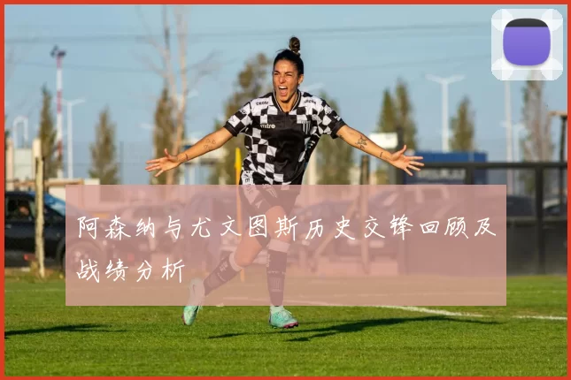 阿森纳与尤文图斯历史交锋回顾及战绩分析