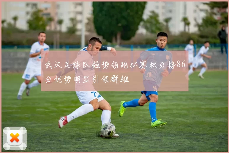 武汉足球队强势领跑杯赛积分榜86分优势明显引领群雄