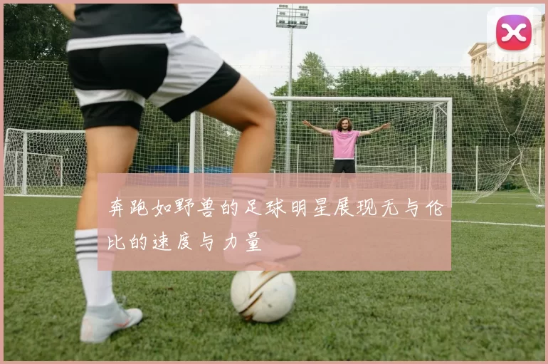 奔跑如野兽的足球明星展现无与伦比的速度与力量