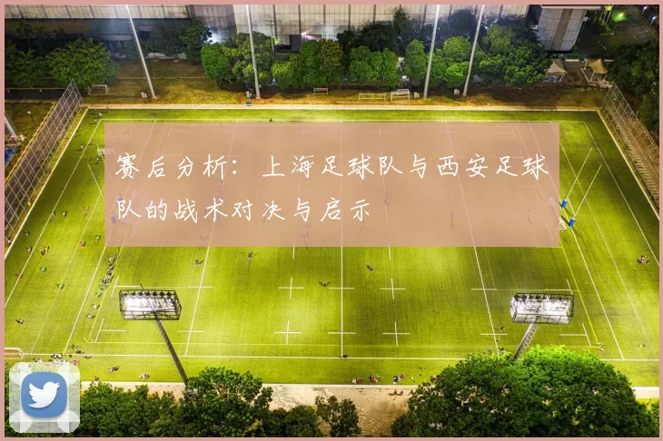 赛后分析：上海足球队与西安足球队的战术对决与启示