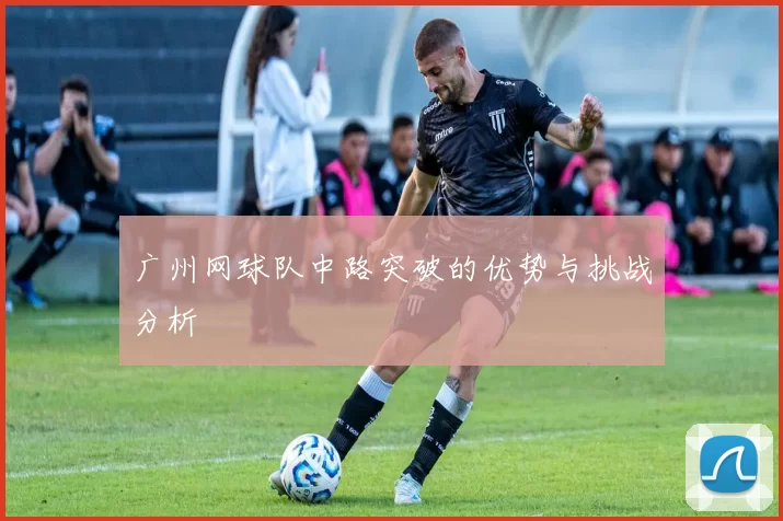 广州网球队中路突破的优势与挑战分析