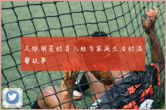 足球明星的育儿经与家庭生活的温馨故事