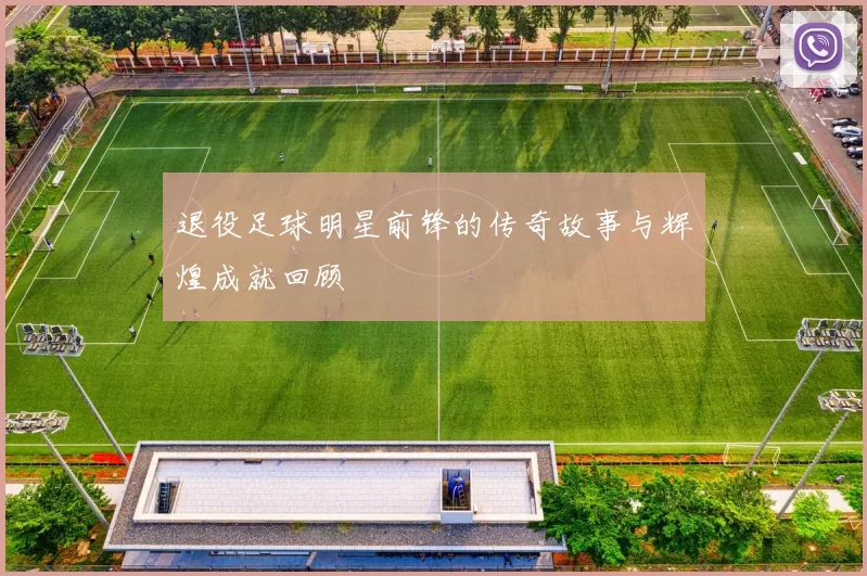 退役足球明星前锋的传奇故事与辉煌成就回顾