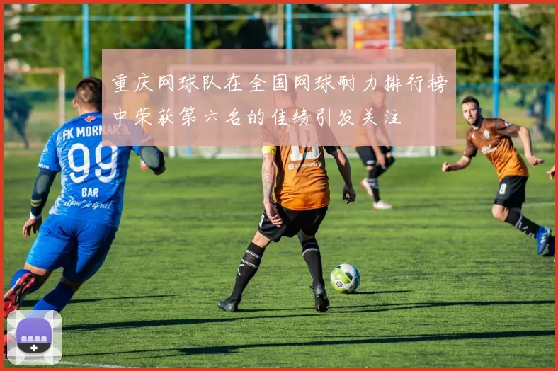 重庆网球队在全国网球耐力排行榜中荣获第六名的佳绩引发关注