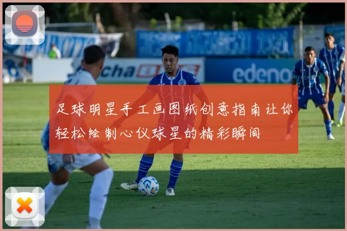 足球明星手工画图纸创意指南让你轻松绘制心仪球星的精彩瞬间