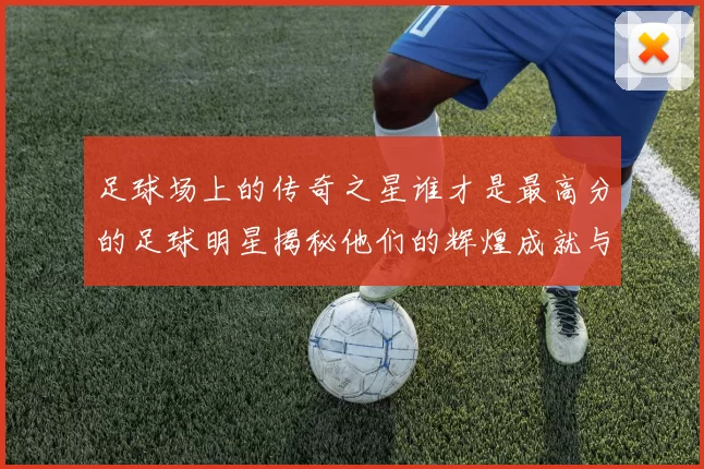 足球场上的传奇之星谁才是最高分的足球明星揭秘他们的辉煌成就与影响力