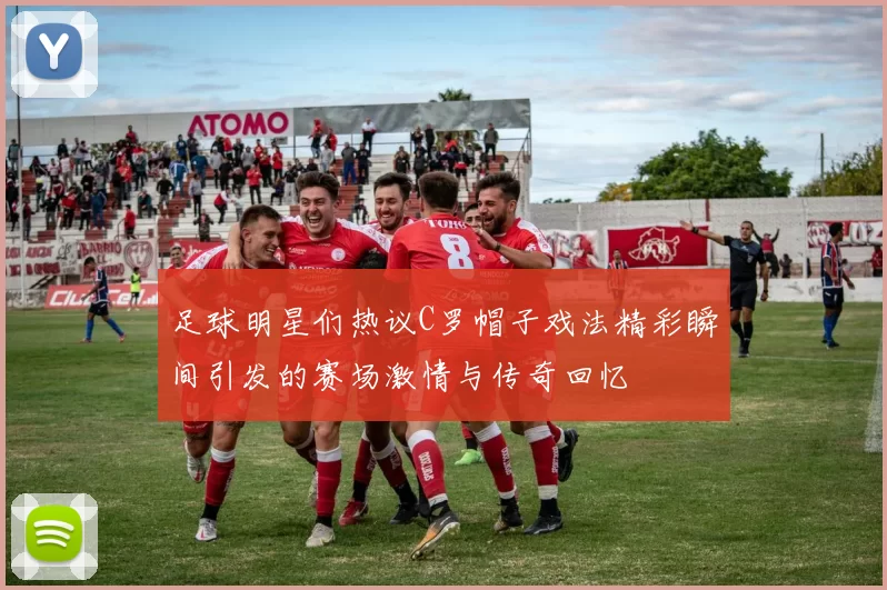 足球明星们热议C罗帽子戏法精彩瞬间引发的赛场激情与传奇回忆
