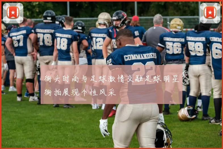 街头时尚与足球激情交融足球明星街拍展现个性风采