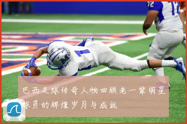 巴西足球传奇人物回顾老一辈明星球员的辉煌岁月与成就
