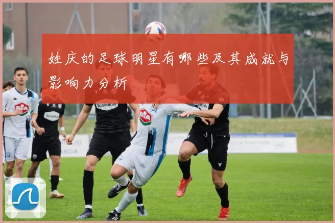 姓庆的足球明星有哪些及其成就与影响力分析