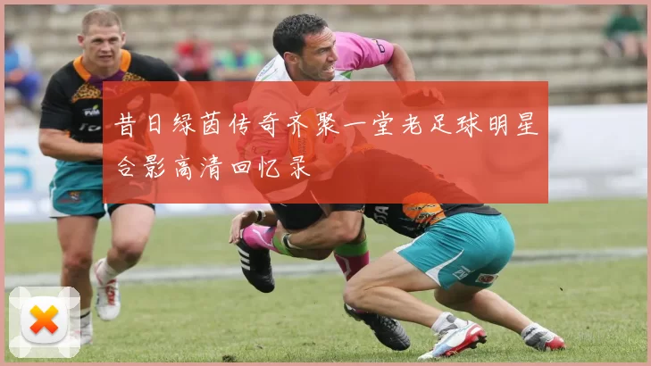 昔日绿茵传奇齐聚一堂老足球明星合影高清回忆录