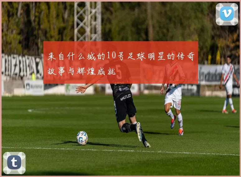 来自什么城的10号足球明星的传奇故事与辉煌成就