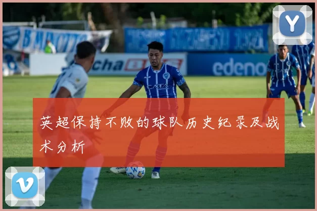 英超保持不败的球队历史纪录及战术分析