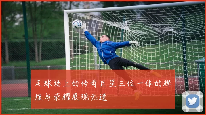 足球场上的传奇巨星三位一体的辉煌与荣耀展现无遗