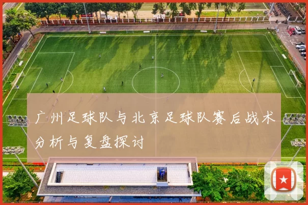 广州足球队与北京足球队赛后战术分析与复盘探讨