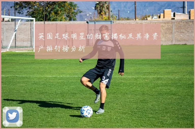 英国足球明星的财富揭秘及其净资产排行榜分析