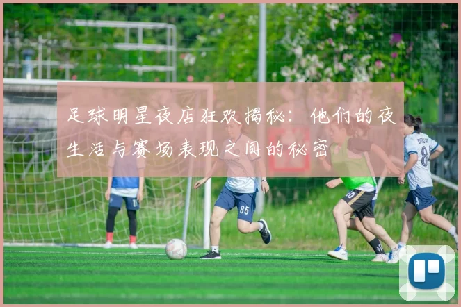 足球明星夜店狂欢揭秘：他们的夜生活与赛场表现之间的秘密