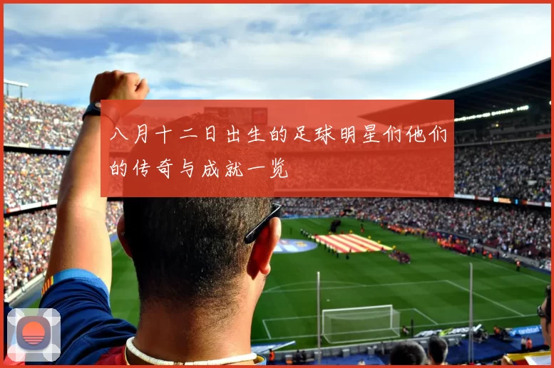 八月十二日出生的足球明星们他们的传奇与成就一览