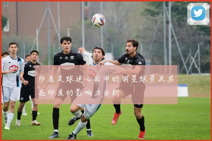 印度足球迷心目中的明星球员及其在印度的影响力分析