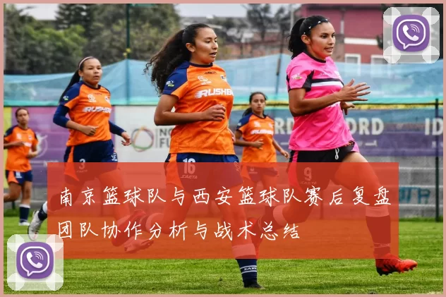 南京篮球队与西安篮球队赛后复盘团队协作分析与战术总结