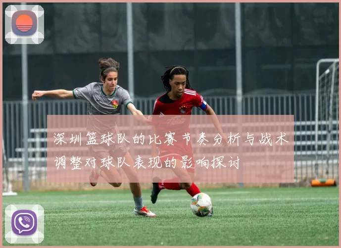 深圳篮球队的比赛节奏分析与战术调整对球队表现的影响探讨