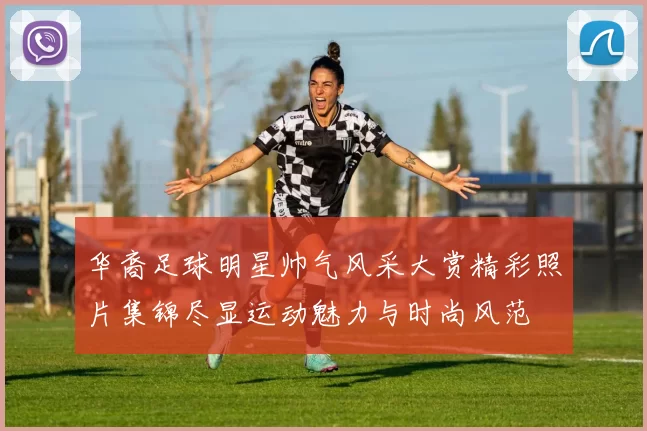 华裔足球明星帅气风采大赏精彩照片集锦尽显运动魅力与时尚风范