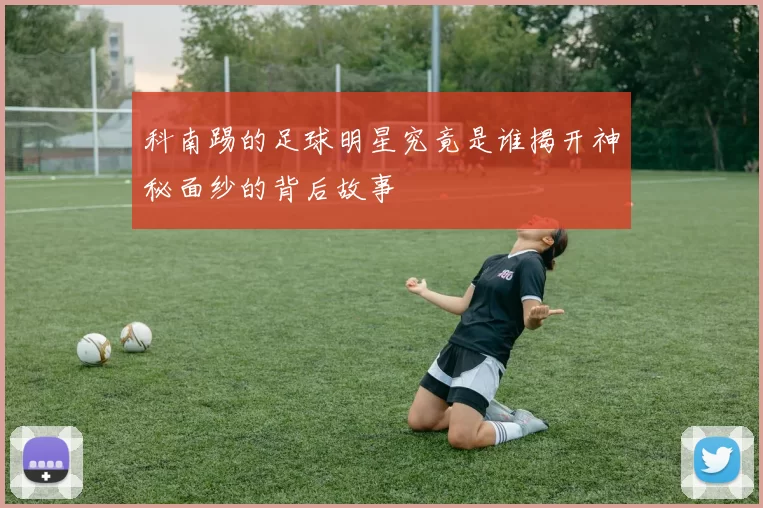 科南踢的足球明星究竟是谁揭开神秘面纱的背后故事