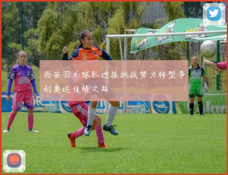 西安羽毛球队迎接挑战努力转型争创奥运佳绩之路