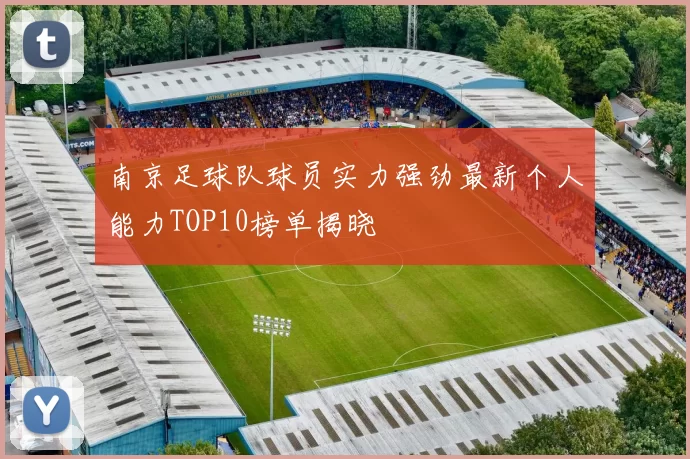 南京足球队球员实力强劲最新个人能力TOP10榜单揭晓