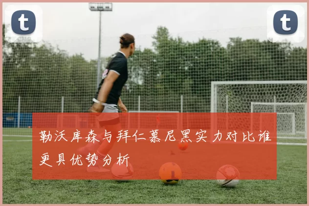 勒沃库森与拜仁慕尼黑实力对比谁更具优势分析