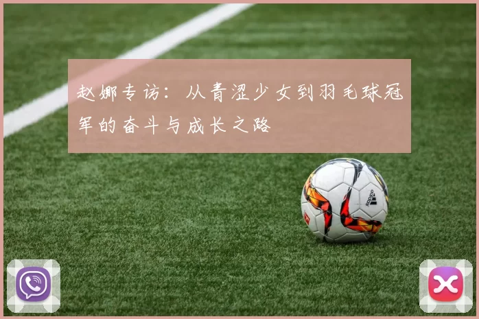 赵娜专访：从青涩少女到羽毛球冠军的奋斗与成长之路