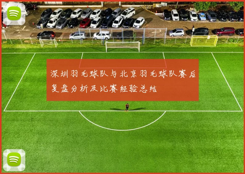 深圳羽毛球队与北京羽毛球队赛后复盘分析及比赛经验总结
