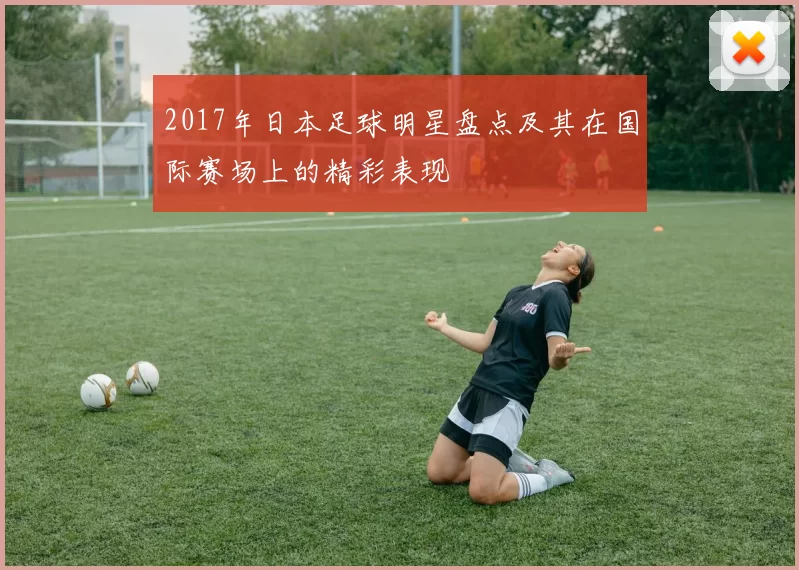 2017年日本足球明星盘点及其在国际赛场上的精彩表现