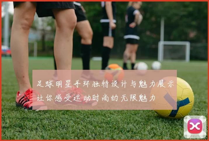 足球明星手环独特设计与魅力展示让你感受运动时尚的无限魅力