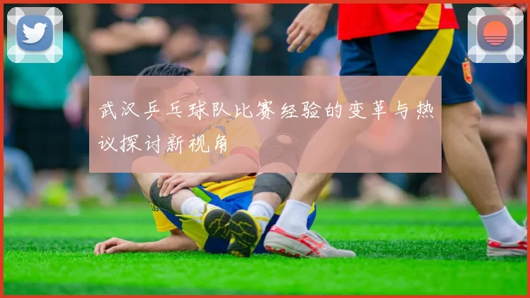 武汉乒乓球队比赛经验的变革与热议探讨新视角