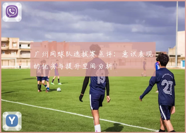 广州网球队选拔赛点评：意识表现的优劣与提升空间分析