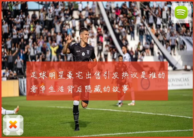 足球明星豪宅出售引发热议是谁的奢华生活背后隐藏的故事