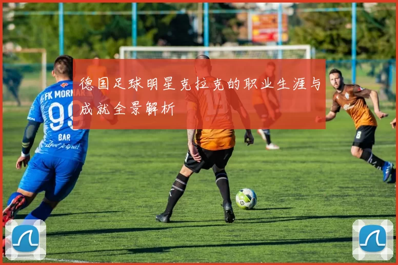 德国足球明星克拉克的职业生涯与成就全景解析