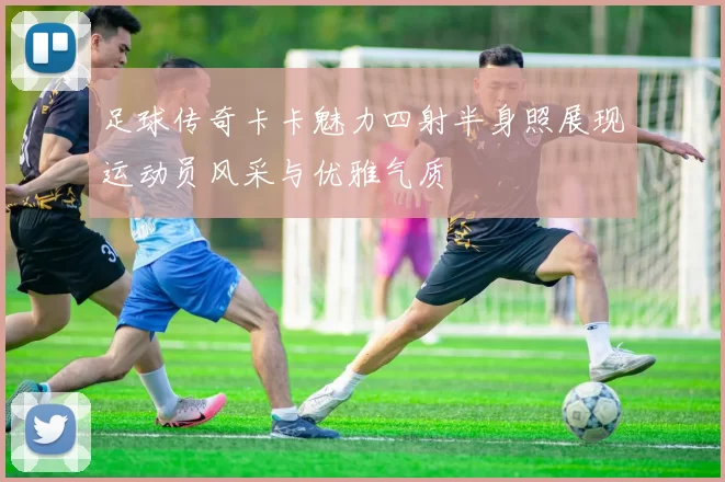 足球传奇卡卡魅力四射半身照展现运动员风采与优雅气质