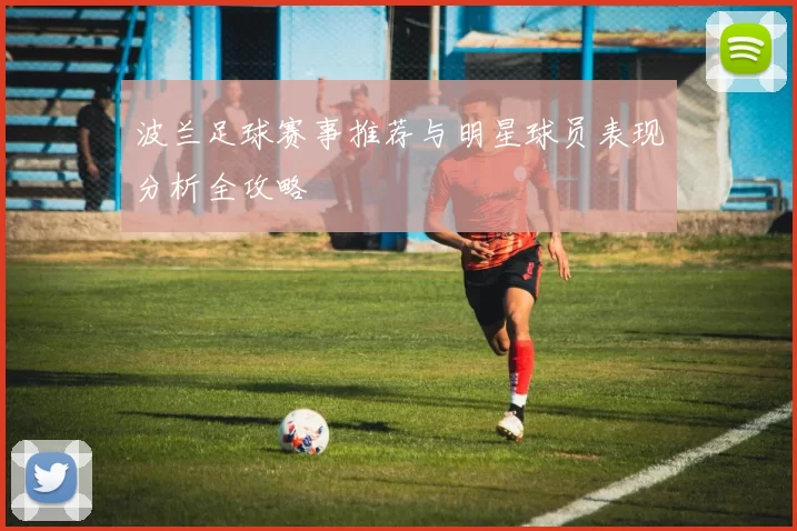波兰足球赛事推荐与明星球员表现分析全攻略