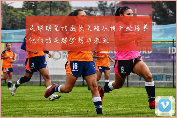 足球明星的成长之路从何开始培养他们的足球梦想与未来