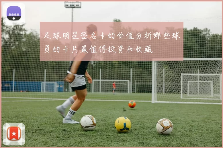 足球明星签名卡的价值分析哪些球员的卡片最值得投资和收藏