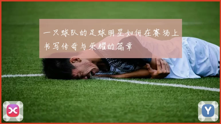 一只球队的足球明星如何在赛场上书写传奇与荣耀的篇章