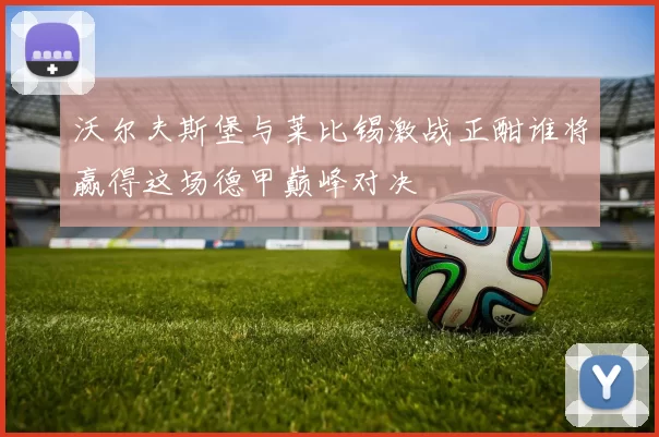 沃尔夫斯堡与莱比锡激战正酣谁将赢得这场德甲巅峰对决