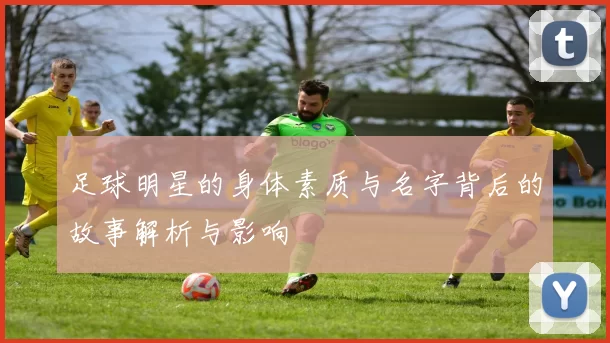 足球明星的身体素质与名字背后的故事解析与影响