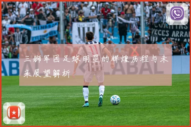 三狮军团足球明星的辉煌历程与未来展望解析