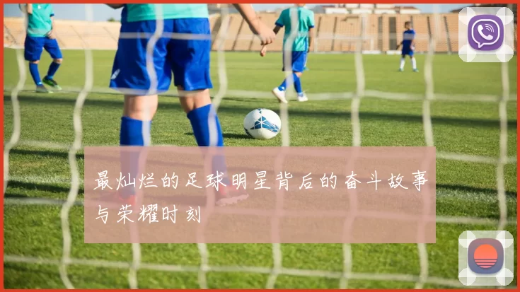 最灿烂的足球明星背后的奋斗故事与荣耀时刻