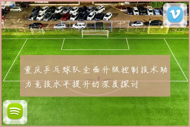 重庆乒乓球队全面升级控制技术助力竞技水平提升的深度探讨