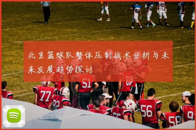 北京篮球队整体压制战术分析与未来发展趋势探讨